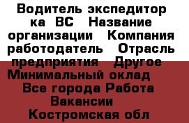 Водитель-экспедитор ка. ВС › Название организации ­ Компания-работодатель › Отрасль предприятия ­ Другое › Минимальный оклад ­ 1 - Все города Работа » Вакансии   . Костромская обл.